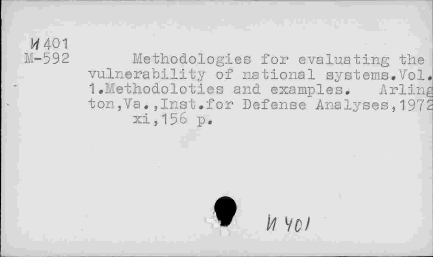 ﻿14 401
M-592	Methodologies for evaluating the
vulnerability of national systems.Vol 1.Methodoloties and examples. Arlin ton,Va.,Inst.for Defense Analyses,197 xi,15 6 p.
/7 VC/